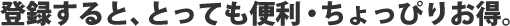 登録すると、とっても便利・ちょっぴりお得。